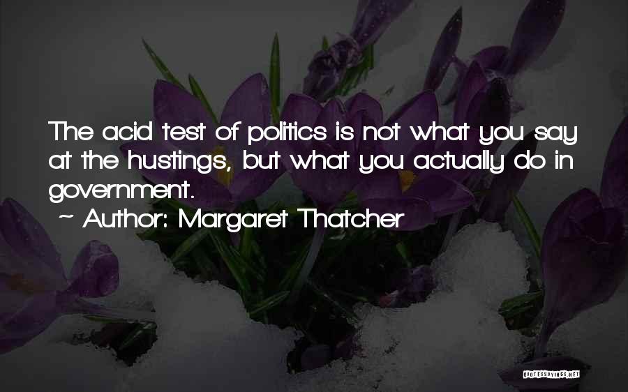 Margaret Thatcher Quotes: The Acid Test Of Politics Is Not What You Say At The Hustings, But What You Actually Do In Government.