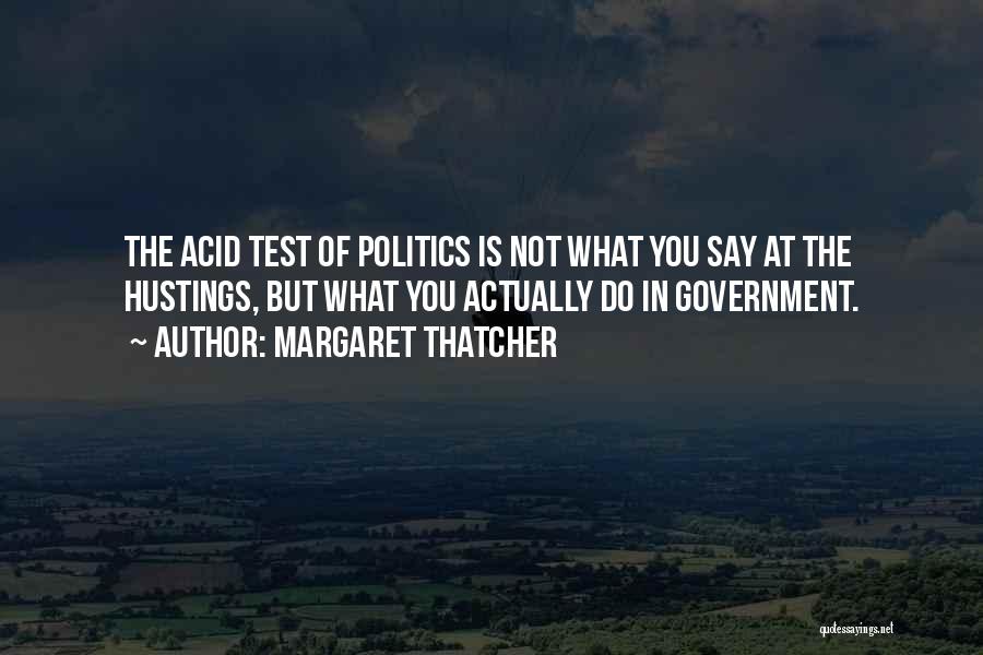 Margaret Thatcher Quotes: The Acid Test Of Politics Is Not What You Say At The Hustings, But What You Actually Do In Government.