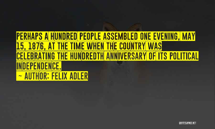 Felix Adler Quotes: Perhaps A Hundred People Assembled One Evening, May 15, 1876, At The Time When The Country Was Celebrating The Hundredth