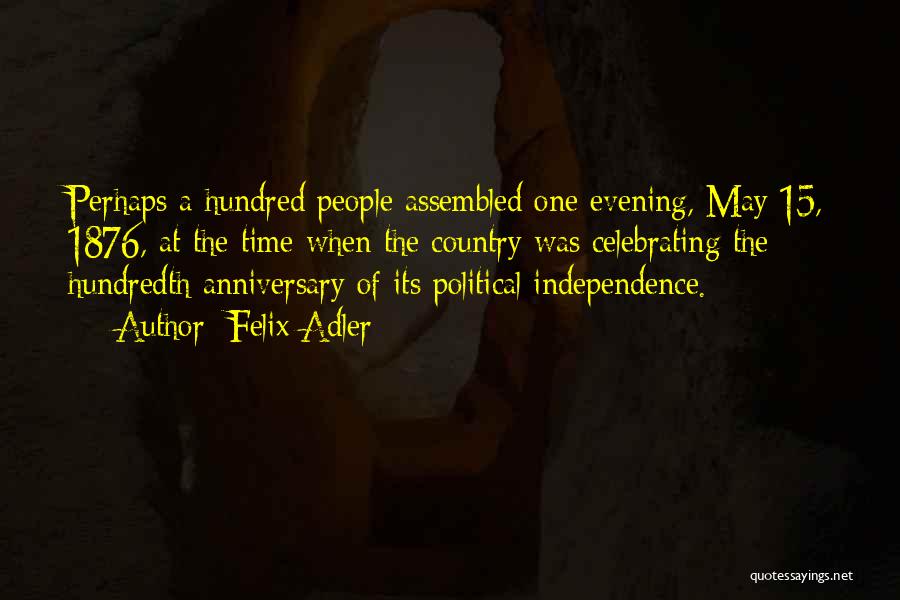 Felix Adler Quotes: Perhaps A Hundred People Assembled One Evening, May 15, 1876, At The Time When The Country Was Celebrating The Hundredth