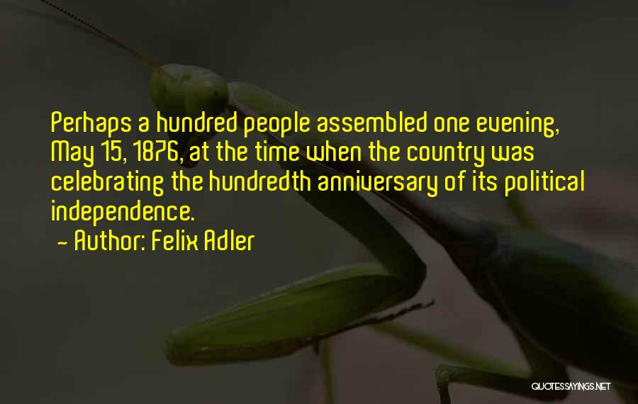 Felix Adler Quotes: Perhaps A Hundred People Assembled One Evening, May 15, 1876, At The Time When The Country Was Celebrating The Hundredth