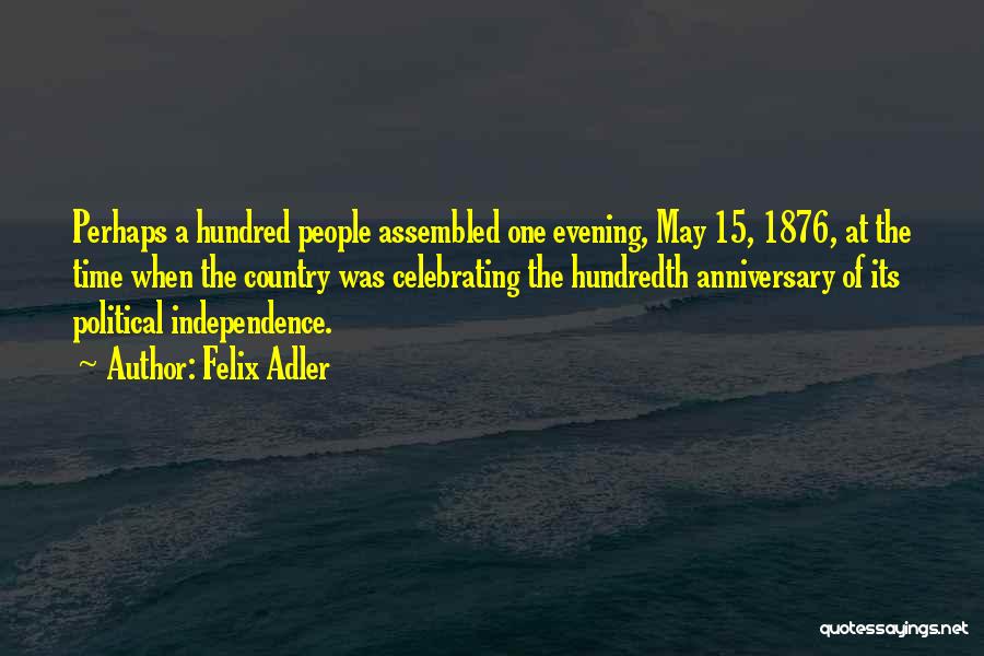 Felix Adler Quotes: Perhaps A Hundred People Assembled One Evening, May 15, 1876, At The Time When The Country Was Celebrating The Hundredth