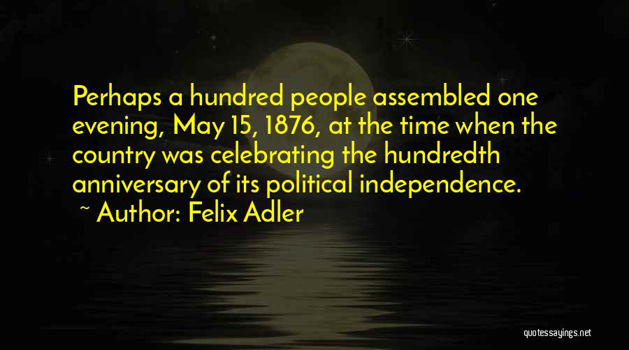 Felix Adler Quotes: Perhaps A Hundred People Assembled One Evening, May 15, 1876, At The Time When The Country Was Celebrating The Hundredth