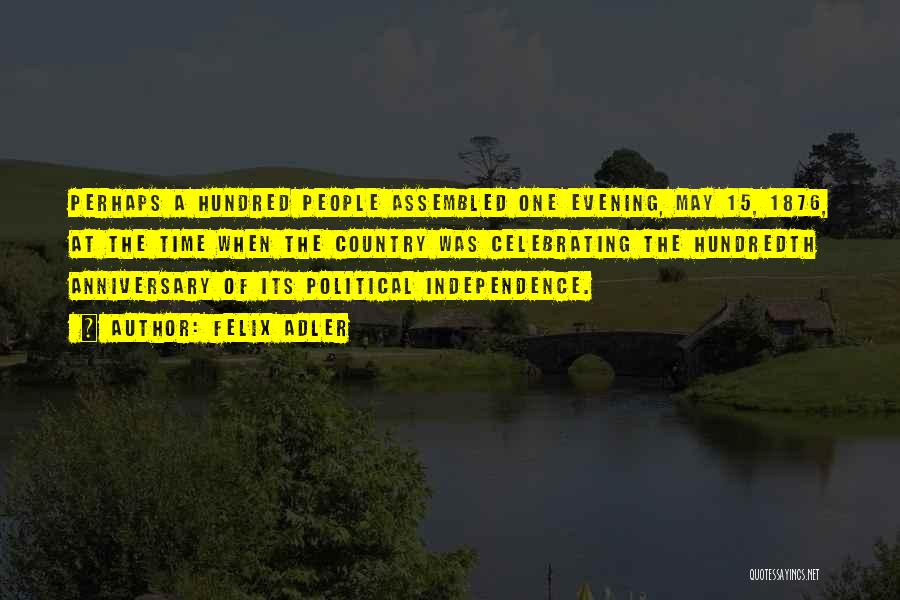 Felix Adler Quotes: Perhaps A Hundred People Assembled One Evening, May 15, 1876, At The Time When The Country Was Celebrating The Hundredth