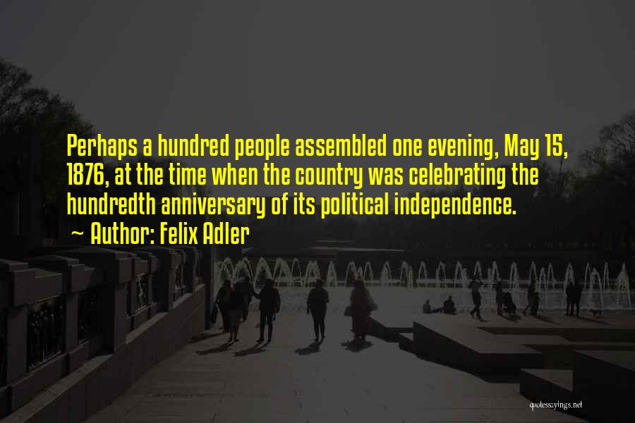Felix Adler Quotes: Perhaps A Hundred People Assembled One Evening, May 15, 1876, At The Time When The Country Was Celebrating The Hundredth