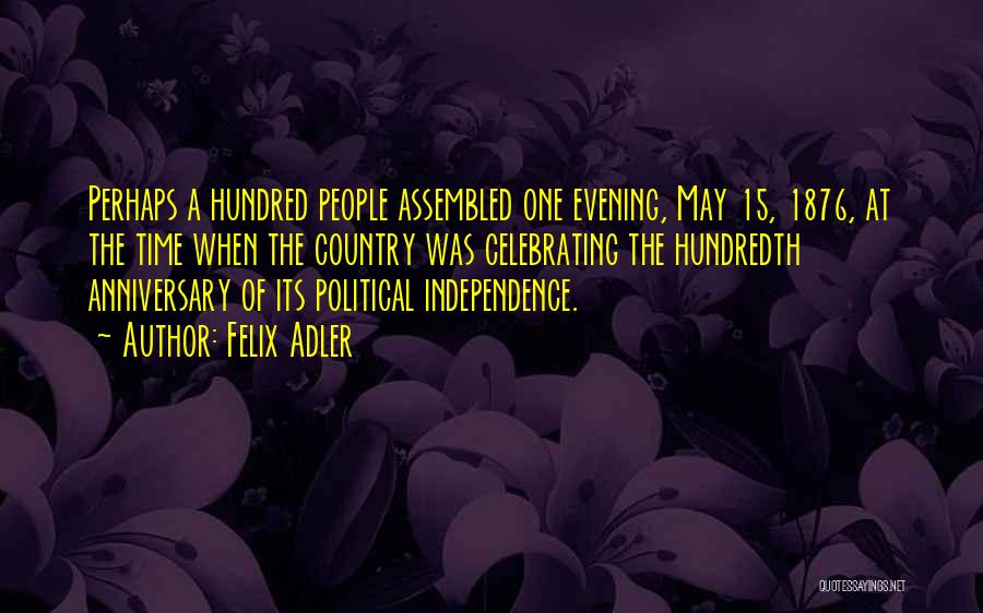 Felix Adler Quotes: Perhaps A Hundred People Assembled One Evening, May 15, 1876, At The Time When The Country Was Celebrating The Hundredth