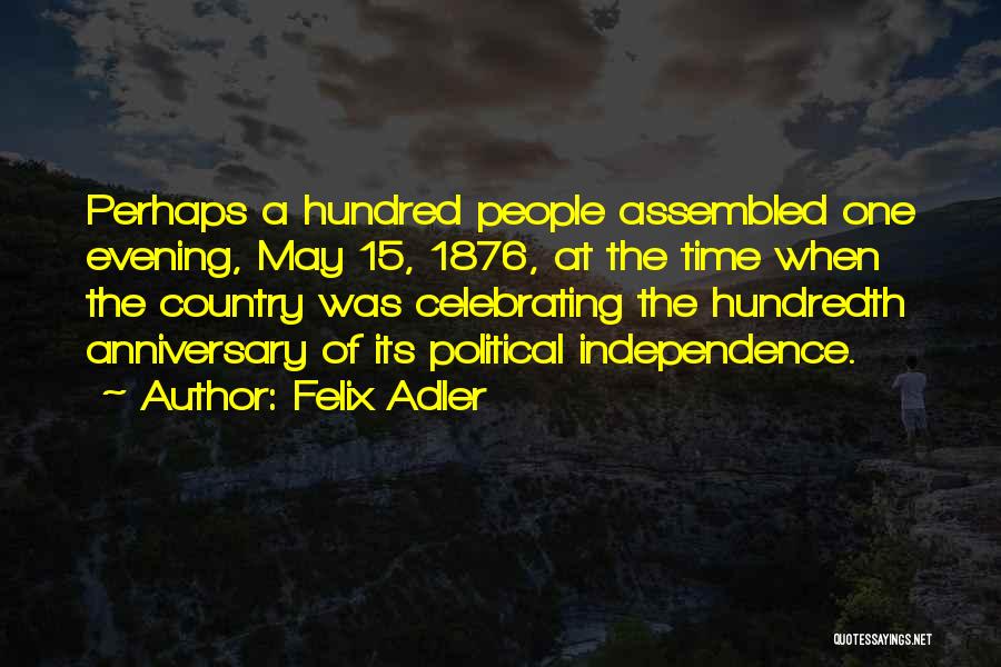 Felix Adler Quotes: Perhaps A Hundred People Assembled One Evening, May 15, 1876, At The Time When The Country Was Celebrating The Hundredth