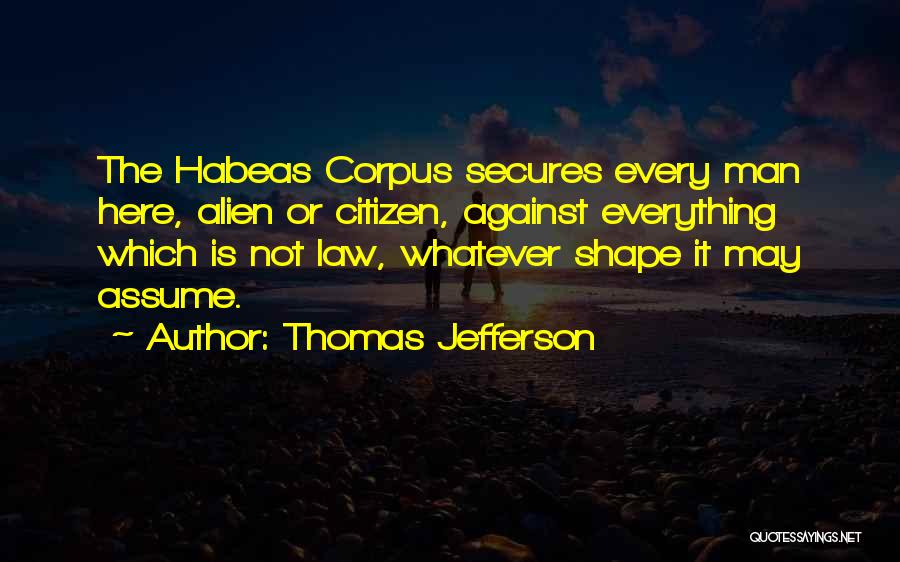 Thomas Jefferson Quotes: The Habeas Corpus Secures Every Man Here, Alien Or Citizen, Against Everything Which Is Not Law, Whatever Shape It May