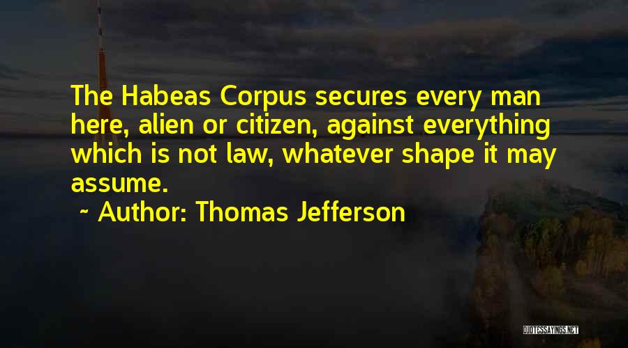 Thomas Jefferson Quotes: The Habeas Corpus Secures Every Man Here, Alien Or Citizen, Against Everything Which Is Not Law, Whatever Shape It May