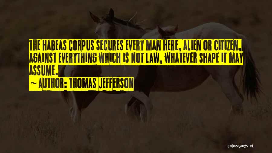 Thomas Jefferson Quotes: The Habeas Corpus Secures Every Man Here, Alien Or Citizen, Against Everything Which Is Not Law, Whatever Shape It May