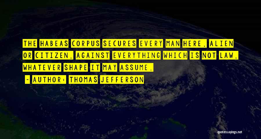 Thomas Jefferson Quotes: The Habeas Corpus Secures Every Man Here, Alien Or Citizen, Against Everything Which Is Not Law, Whatever Shape It May