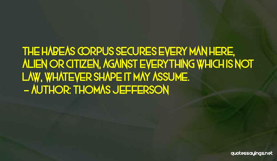 Thomas Jefferson Quotes: The Habeas Corpus Secures Every Man Here, Alien Or Citizen, Against Everything Which Is Not Law, Whatever Shape It May