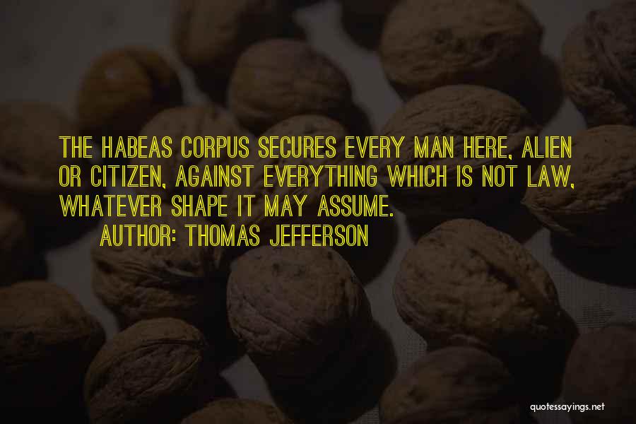 Thomas Jefferson Quotes: The Habeas Corpus Secures Every Man Here, Alien Or Citizen, Against Everything Which Is Not Law, Whatever Shape It May