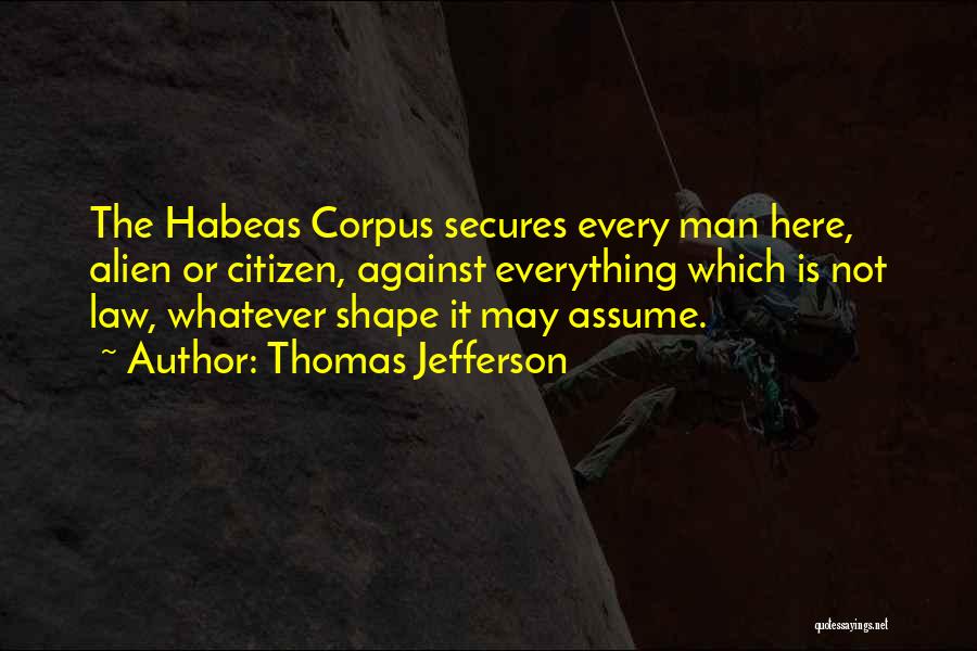 Thomas Jefferson Quotes: The Habeas Corpus Secures Every Man Here, Alien Or Citizen, Against Everything Which Is Not Law, Whatever Shape It May