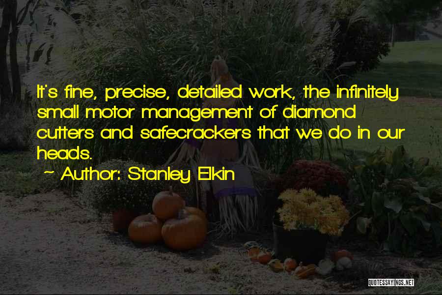 Stanley Elkin Quotes: It's Fine, Precise, Detailed Work, The Infinitely Small Motor Management Of Diamond Cutters And Safecrackers That We Do In Our