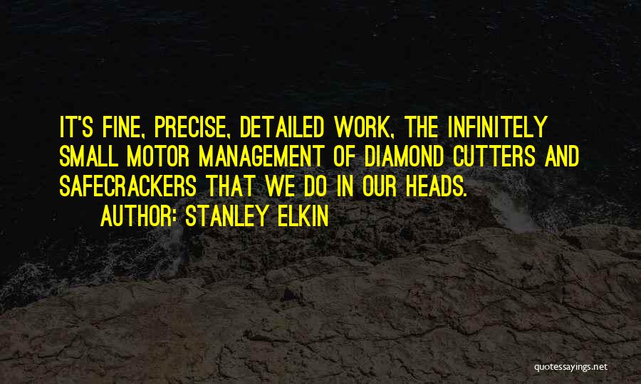 Stanley Elkin Quotes: It's Fine, Precise, Detailed Work, The Infinitely Small Motor Management Of Diamond Cutters And Safecrackers That We Do In Our