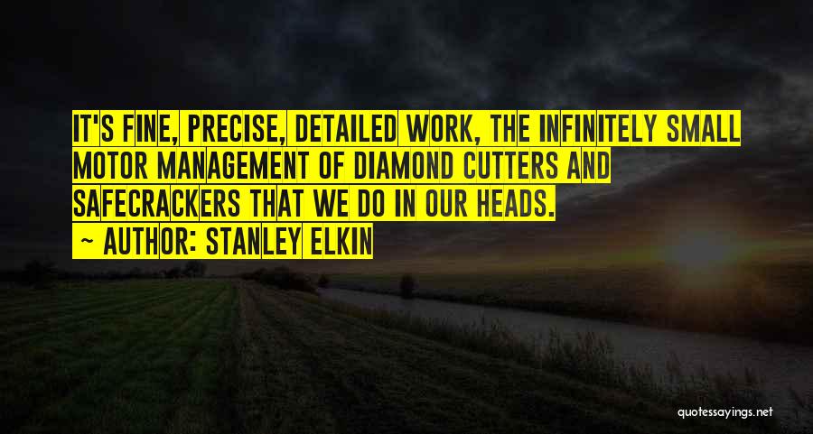 Stanley Elkin Quotes: It's Fine, Precise, Detailed Work, The Infinitely Small Motor Management Of Diamond Cutters And Safecrackers That We Do In Our