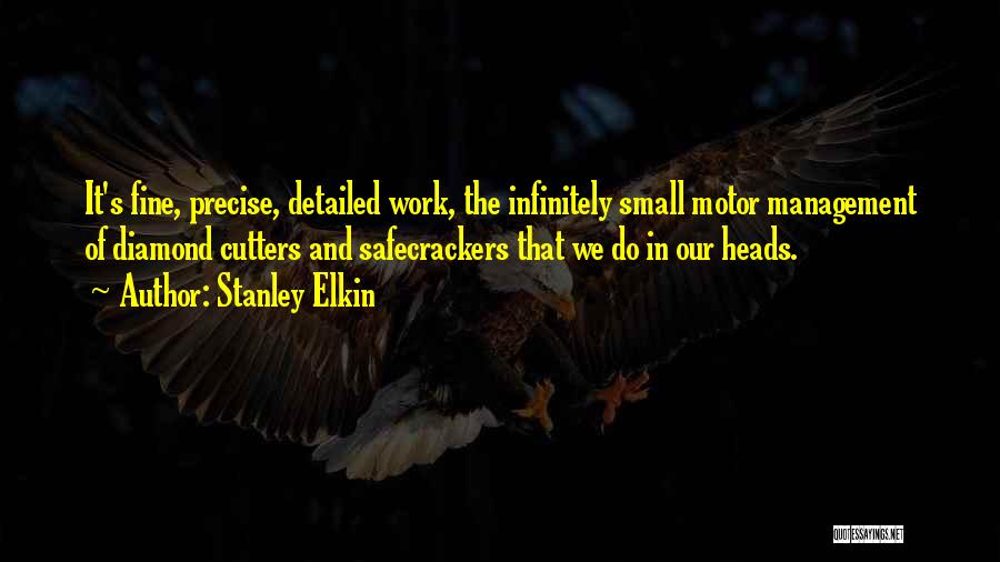 Stanley Elkin Quotes: It's Fine, Precise, Detailed Work, The Infinitely Small Motor Management Of Diamond Cutters And Safecrackers That We Do In Our