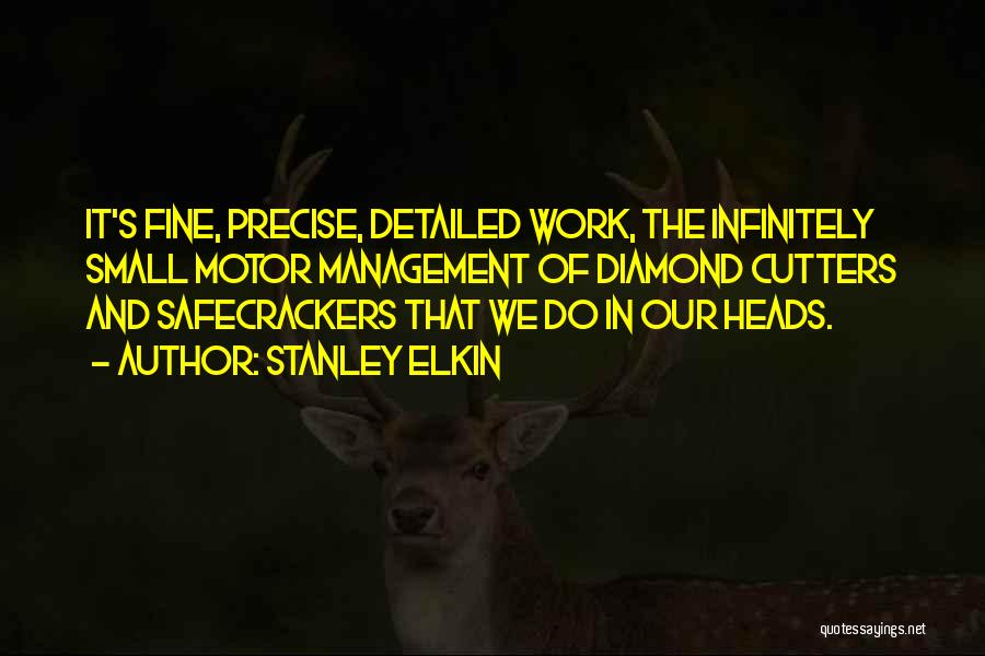 Stanley Elkin Quotes: It's Fine, Precise, Detailed Work, The Infinitely Small Motor Management Of Diamond Cutters And Safecrackers That We Do In Our
