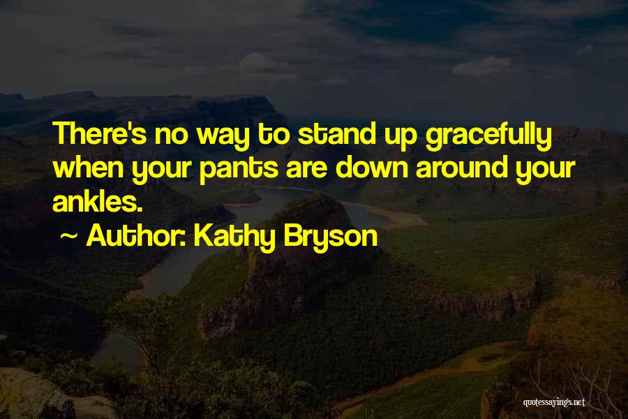 Kathy Bryson Quotes: There's No Way To Stand Up Gracefully When Your Pants Are Down Around Your Ankles.