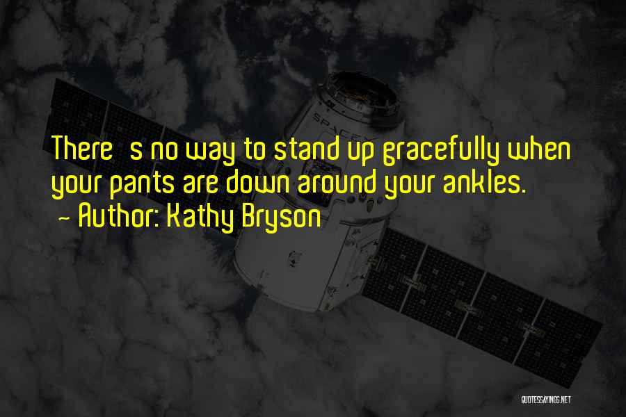 Kathy Bryson Quotes: There's No Way To Stand Up Gracefully When Your Pants Are Down Around Your Ankles.