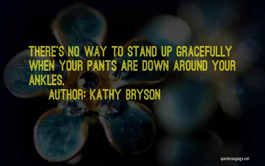 Kathy Bryson Quotes: There's No Way To Stand Up Gracefully When Your Pants Are Down Around Your Ankles.