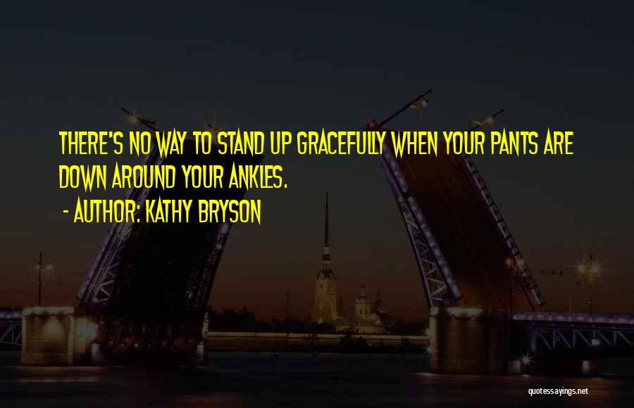 Kathy Bryson Quotes: There's No Way To Stand Up Gracefully When Your Pants Are Down Around Your Ankles.