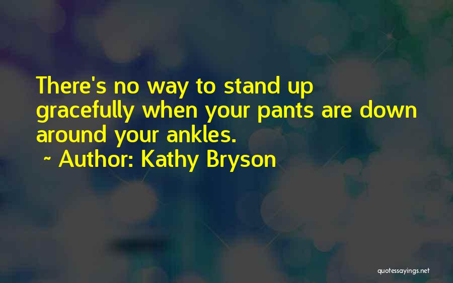 Kathy Bryson Quotes: There's No Way To Stand Up Gracefully When Your Pants Are Down Around Your Ankles.