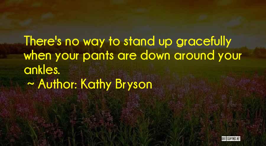 Kathy Bryson Quotes: There's No Way To Stand Up Gracefully When Your Pants Are Down Around Your Ankles.