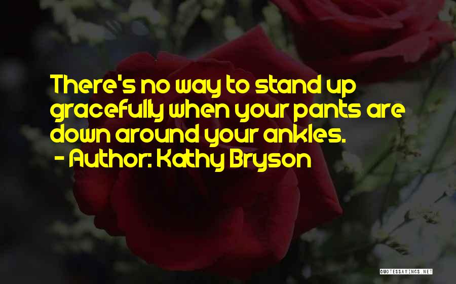 Kathy Bryson Quotes: There's No Way To Stand Up Gracefully When Your Pants Are Down Around Your Ankles.