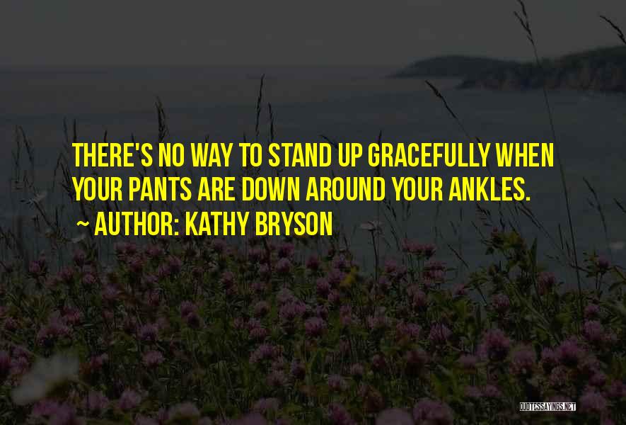 Kathy Bryson Quotes: There's No Way To Stand Up Gracefully When Your Pants Are Down Around Your Ankles.