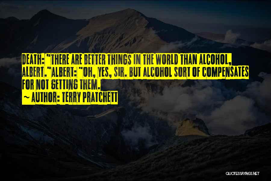 Terry Pratchett Quotes: Death: There Are Better Things In The World Than Alcohol, Albert.albert: Oh, Yes, Sir. But Alcohol Sort Of Compensates For