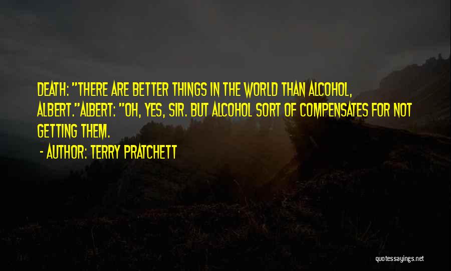 Terry Pratchett Quotes: Death: There Are Better Things In The World Than Alcohol, Albert.albert: Oh, Yes, Sir. But Alcohol Sort Of Compensates For
