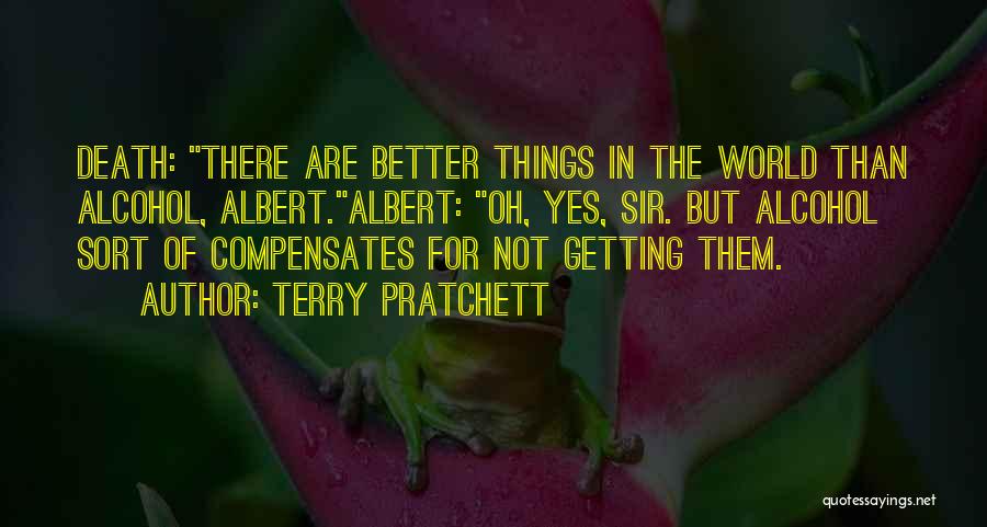 Terry Pratchett Quotes: Death: There Are Better Things In The World Than Alcohol, Albert.albert: Oh, Yes, Sir. But Alcohol Sort Of Compensates For