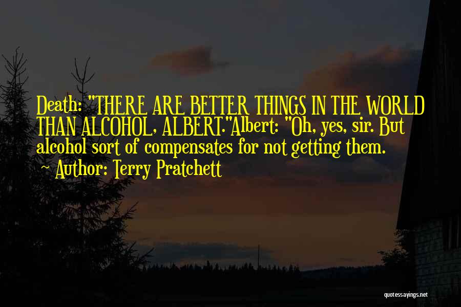 Terry Pratchett Quotes: Death: There Are Better Things In The World Than Alcohol, Albert.albert: Oh, Yes, Sir. But Alcohol Sort Of Compensates For