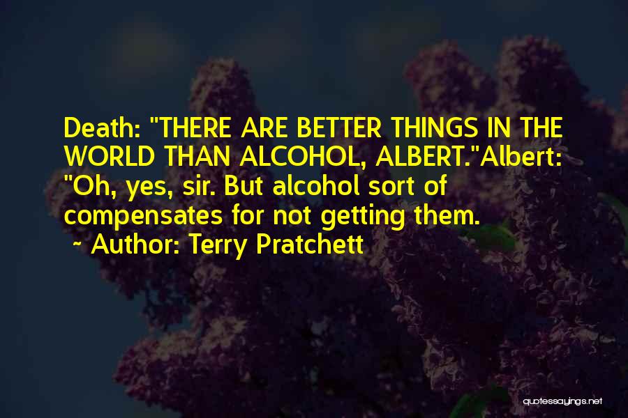 Terry Pratchett Quotes: Death: There Are Better Things In The World Than Alcohol, Albert.albert: Oh, Yes, Sir. But Alcohol Sort Of Compensates For