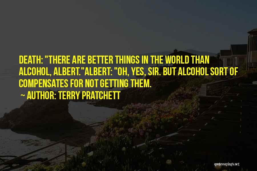 Terry Pratchett Quotes: Death: There Are Better Things In The World Than Alcohol, Albert.albert: Oh, Yes, Sir. But Alcohol Sort Of Compensates For