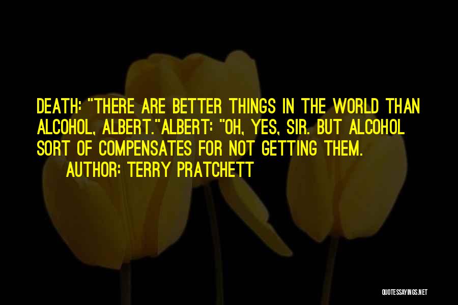 Terry Pratchett Quotes: Death: There Are Better Things In The World Than Alcohol, Albert.albert: Oh, Yes, Sir. But Alcohol Sort Of Compensates For