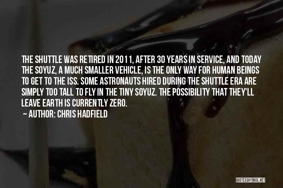 Chris Hadfield Quotes: The Shuttle Was Retired In 2011, After 30 Years In Service, And Today The Soyuz, A Much Smaller Vehicle, Is