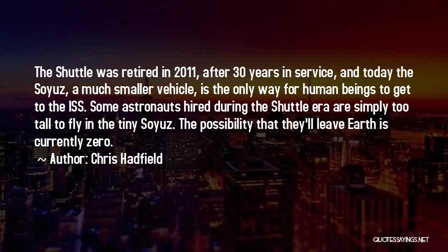 Chris Hadfield Quotes: The Shuttle Was Retired In 2011, After 30 Years In Service, And Today The Soyuz, A Much Smaller Vehicle, Is
