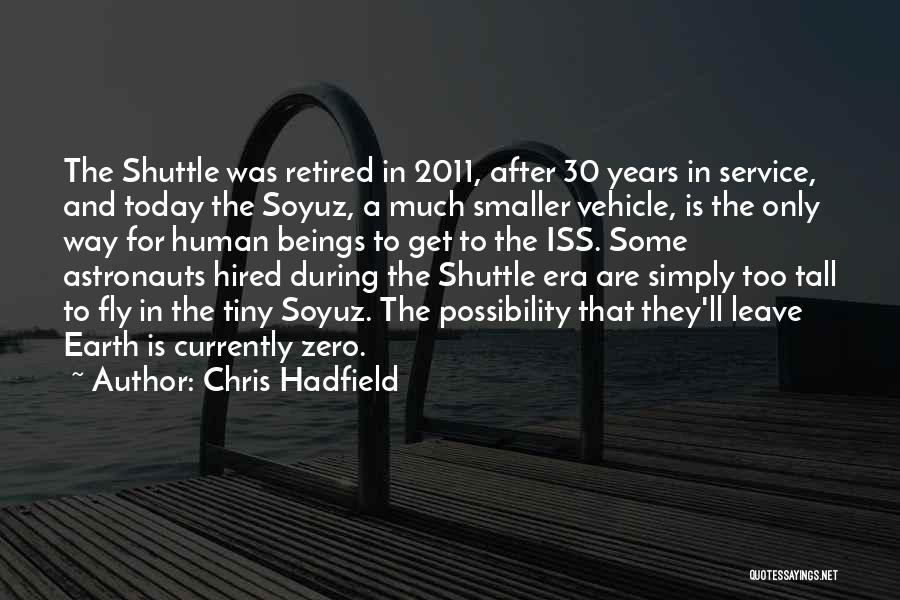 Chris Hadfield Quotes: The Shuttle Was Retired In 2011, After 30 Years In Service, And Today The Soyuz, A Much Smaller Vehicle, Is