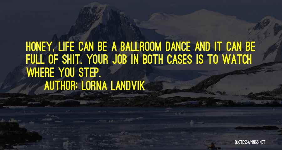 Lorna Landvik Quotes: Honey, Life Can Be A Ballroom Dance And It Can Be Full Of Shit. Your Job In Both Cases Is