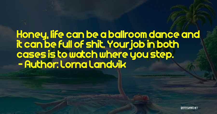 Lorna Landvik Quotes: Honey, Life Can Be A Ballroom Dance And It Can Be Full Of Shit. Your Job In Both Cases Is