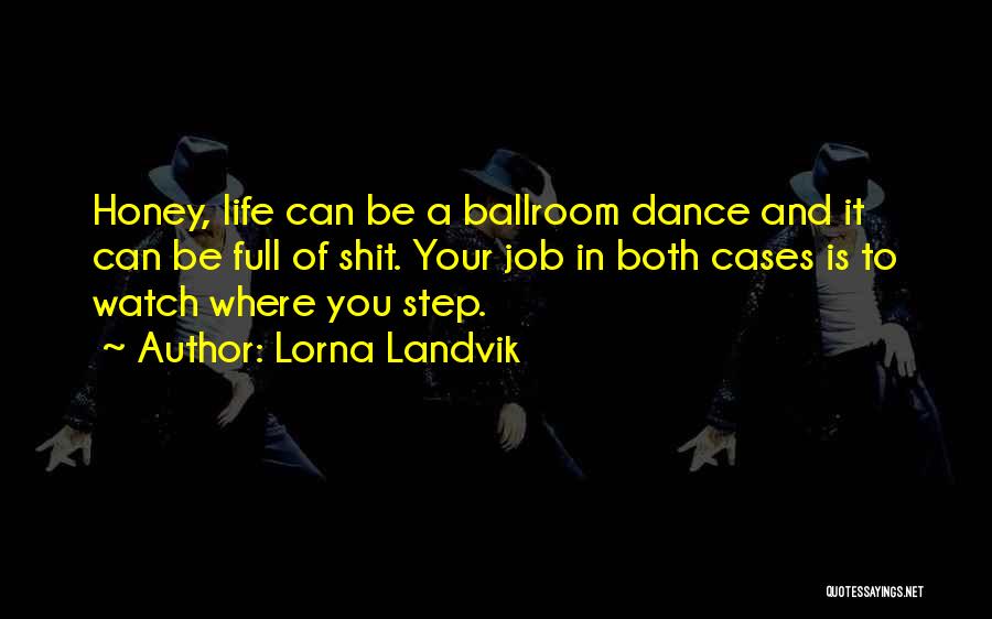 Lorna Landvik Quotes: Honey, Life Can Be A Ballroom Dance And It Can Be Full Of Shit. Your Job In Both Cases Is