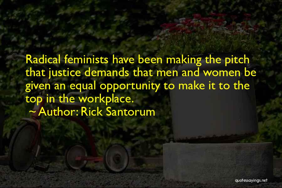 Rick Santorum Quotes: Radical Feminists Have Been Making The Pitch That Justice Demands That Men And Women Be Given An Equal Opportunity To