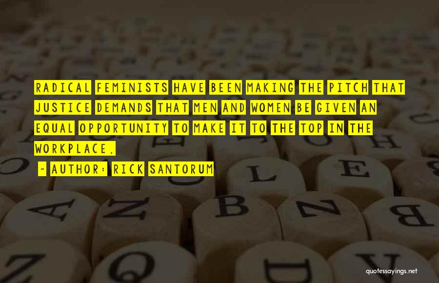 Rick Santorum Quotes: Radical Feminists Have Been Making The Pitch That Justice Demands That Men And Women Be Given An Equal Opportunity To