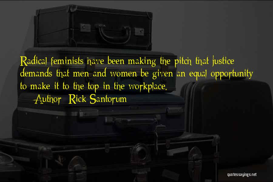 Rick Santorum Quotes: Radical Feminists Have Been Making The Pitch That Justice Demands That Men And Women Be Given An Equal Opportunity To