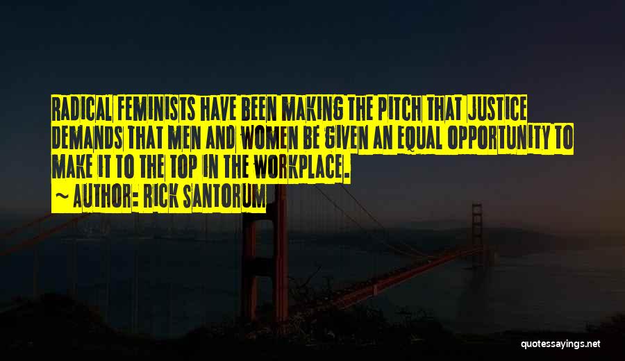 Rick Santorum Quotes: Radical Feminists Have Been Making The Pitch That Justice Demands That Men And Women Be Given An Equal Opportunity To