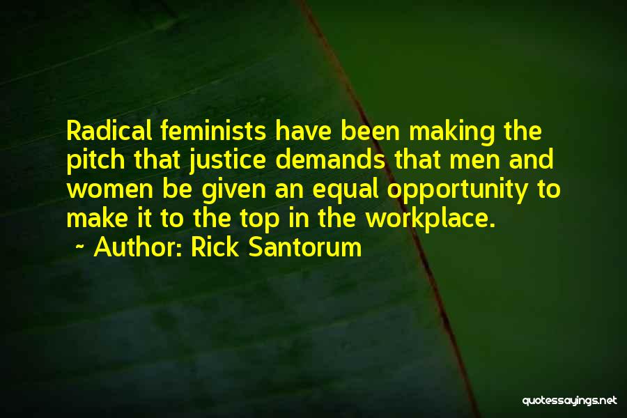 Rick Santorum Quotes: Radical Feminists Have Been Making The Pitch That Justice Demands That Men And Women Be Given An Equal Opportunity To