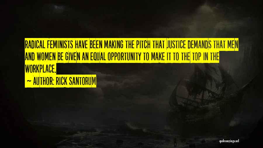 Rick Santorum Quotes: Radical Feminists Have Been Making The Pitch That Justice Demands That Men And Women Be Given An Equal Opportunity To